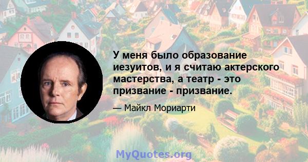 У меня было образование иезуитов, и я считаю актерского мастерства, а театр - это призвание - призвание.