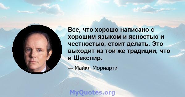 Все, что хорошо написано с хорошим языком и ясностью и честностью, стоит делать. Это выходит из той же традиции, что и Шекспир.