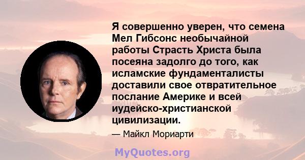 Я совершенно уверен, что семена Мел Гибсонс необычайной работы Страсть Христа была посеяна задолго до того, как исламские фундаменталисты доставили свое отвратительное послание Америке и всей иудейско-христианской