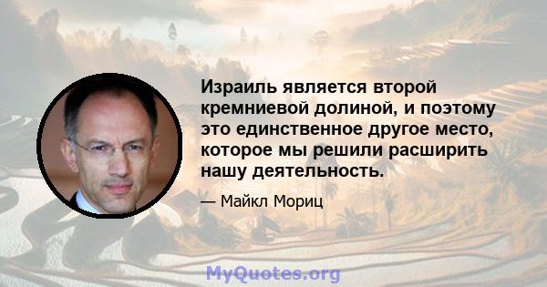 Израиль является второй кремниевой долиной, и поэтому это единственное другое место, которое мы решили расширить нашу деятельность.