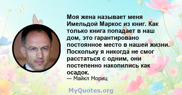 Моя жена называет меня Имельдой Маркос из книг. Как только книга попадает в наш дом, это гарантировано постоянное место в нашей жизни. Поскольку я никогда не смог расстаться с одним, они постепенно накопились как осадок.