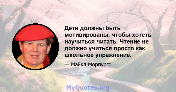 Дети должны быть мотивированы, чтобы хотеть научиться читать. Чтение не должно учиться просто как школьное упражнение.