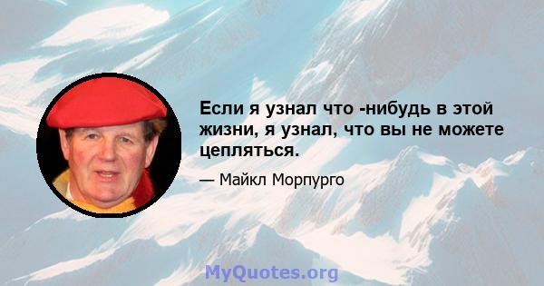 Если я узнал что -нибудь в этой жизни, я узнал, что вы не можете цепляться.