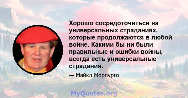 Хорошо сосредоточиться на универсальных страданиях, которые продолжаются в любой войне. Какими бы ни были правильные и ошибки войны, всегда есть универсальные страдания.