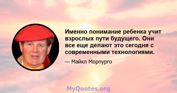 Именно понимание ребенка учит взрослых пути будущего. Они все еще делают это сегодня с современными технологиями.