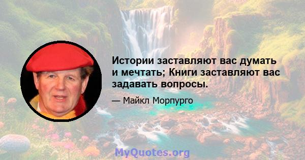 Истории заставляют вас думать и мечтать; Книги заставляют вас задавать вопросы.