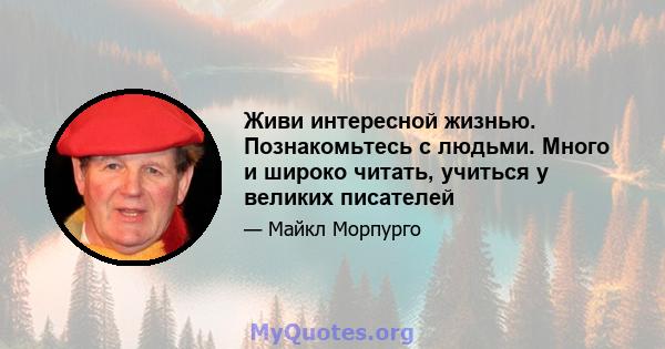 Живи интересной жизнью. Познакомьтесь с людьми. Много и широко читать, учиться у великих писателей