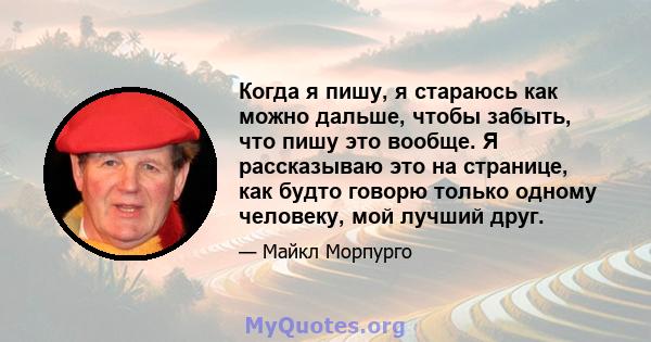 Когда я пишу, я стараюсь как можно дальше, чтобы забыть, что пишу это вообще. Я рассказываю это на странице, как будто говорю только одному человеку, мой лучший друг.