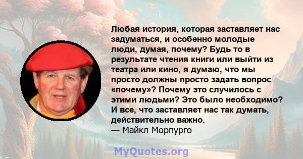 Любая история, которая заставляет нас задуматься, и особенно молодые люди, думая, почему? Будь то в результате чтения книги или выйти из театра или кино, я думаю, что мы просто должны просто задать вопрос «почему»?