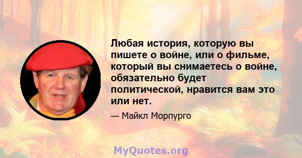 Любая история, которую вы пишете о войне, или о фильме, который вы снимаетесь о войне, обязательно будет политической, нравится вам это или нет.