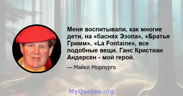 Меня воспитывали, как многие дети, на «баснях Эзопа», «Братья Гримм», «La Fontaine», все подобные вещи. Ганс Кристиан Андерсен - мой герой.