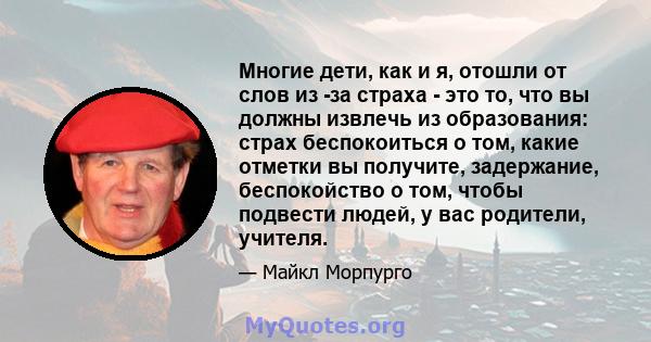 Многие дети, как и я, отошли от слов из -за страха - это то, что вы должны извлечь из образования: страх беспокоиться о том, какие отметки вы получите, задержание, беспокойство о том, чтобы подвести людей, у вас