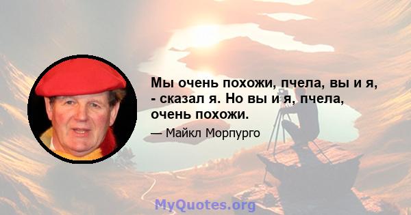 Мы очень похожи, пчела, вы и я, - сказал я. Но вы и я, пчела, очень похожи.