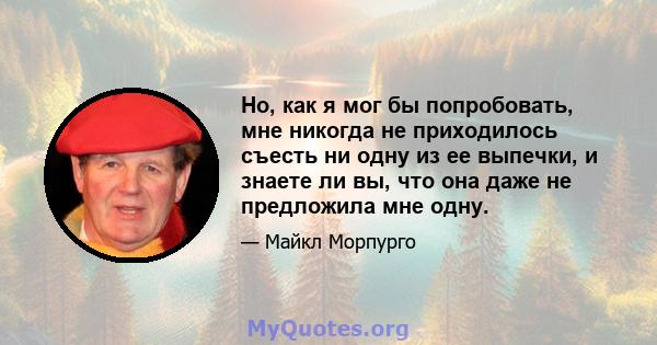 Но, как я мог бы попробовать, мне никогда не приходилось съесть ни одну из ее выпечки, и знаете ли вы, что она даже не предложила мне одну.