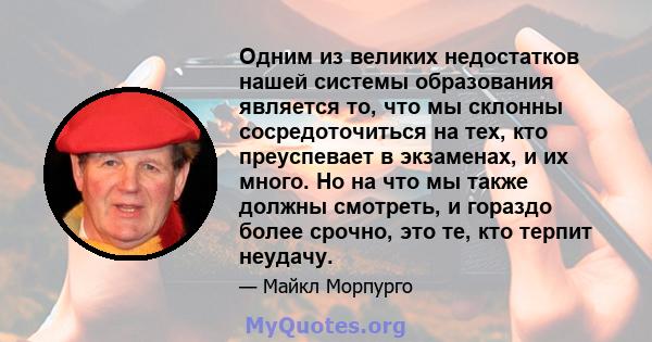 Одним из великих недостатков нашей системы образования является то, что мы склонны сосредоточиться на тех, кто преуспевает в экзаменах, и их много. Но на что мы также должны смотреть, и гораздо более срочно, это те, кто 