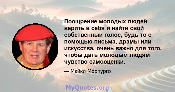 Поощрение молодых людей верить в себя и найти свой собственный голос, будь то с помощью письма, драмы или искусства, очень важно для того, чтобы дать молодым людям чувство самооценки.