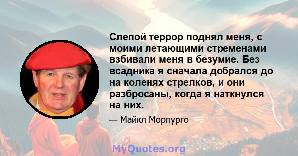 Слепой террор поднял меня, с моими летающими стременами взбивали меня в безумие. Без всадника я сначала добрался до на коленях стрелков, и они разбросаны, когда я наткнулся на них.