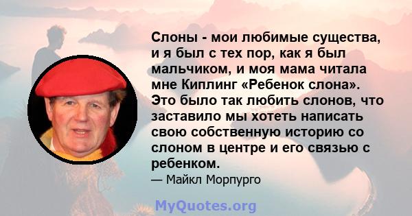 Слоны - мои любимые существа, и я был с тех пор, как я был мальчиком, и моя мама читала мне Киплинг «Ребенок слона». Это было так любить слонов, что заставило мы хотеть написать свою собственную историю со слоном в