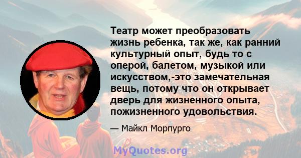 Театр может преобразовать жизнь ребенка, так же, как ранний культурный опыт, будь то с оперой, балетом, музыкой или искусством,-это замечательная вещь, потому что он открывает дверь для жизненного опыта, пожизненного