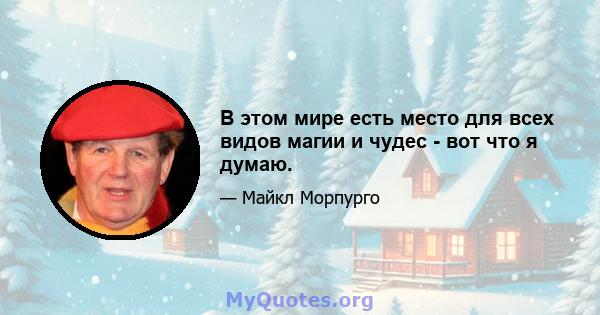 В этом мире есть место для всех видов магии и чудес - вот что я думаю.