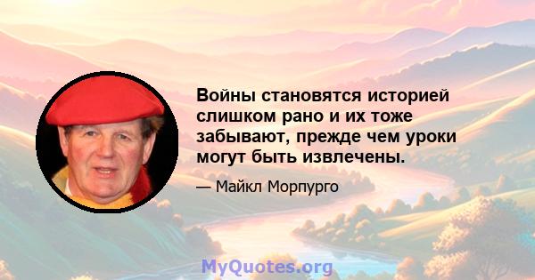 Войны становятся историей слишком рано и их тоже забывают, прежде чем уроки могут быть извлечены.