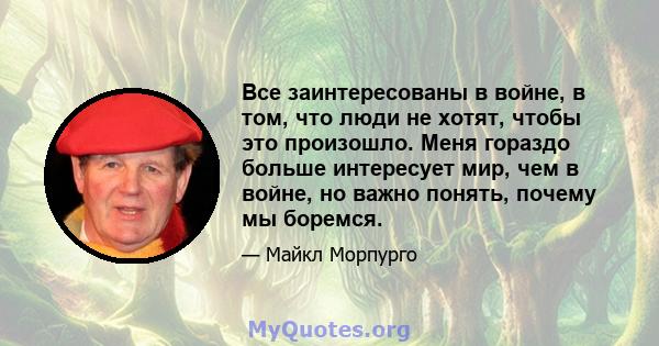 Все заинтересованы в войне, в том, что люди не хотят, чтобы это произошло. Меня гораздо больше интересует мир, чем в войне, но важно понять, почему мы боремся.