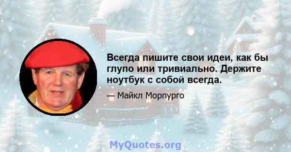 Всегда пишите свои идеи, как бы глупо или тривиально. Держите ноутбук с собой всегда.