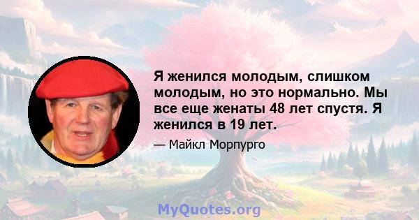 Я женился молодым, слишком молодым, но это нормально. Мы все еще женаты 48 лет спустя. Я женился в 19 лет.