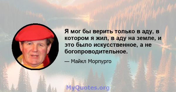 Я мог бы верить только в аду, в котором я жил, в аду на земле, и это было искусственное, а не богопроводительное.