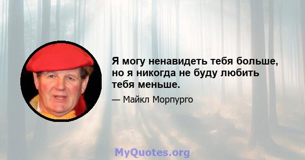 Я могу ненавидеть тебя больше, но я никогда не буду любить тебя меньше.