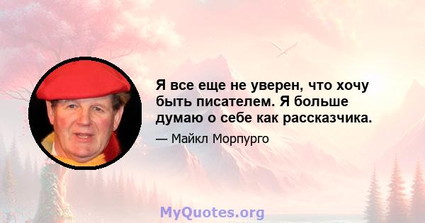 Я все еще не уверен, что хочу быть писателем. Я больше думаю о себе как рассказчика.