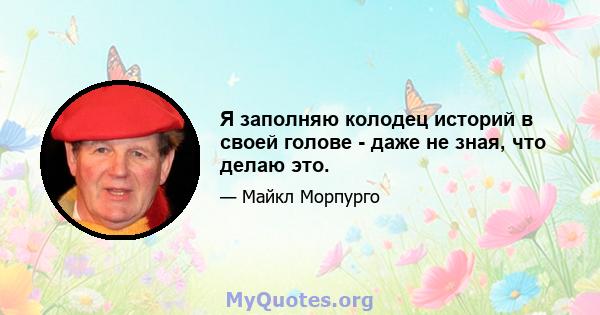 Я заполняю колодец историй в своей голове - даже не зная, что делаю это.