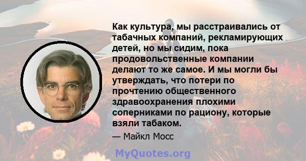 Как культура, мы расстраивались от табачных компаний, рекламирующих детей, но мы сидим, пока продовольственные компании делают то же самое. И мы могли бы утверждать, что потери по прочтению общественного здравоохранения 