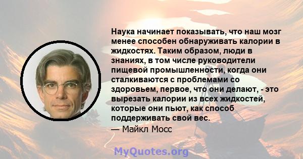 Наука начинает показывать, что наш мозг менее способен обнаруживать калории в жидкостях. Таким образом, люди в знаниях, в том числе руководители пищевой промышленности, когда они сталкиваются с проблемами со здоровьем,