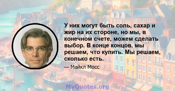 У них могут быть соль, сахар и жир на их стороне, но мы, в конечном счете, можем сделать выбор. В конце концов, мы решаем, что купить. Мы решаем, сколько есть.