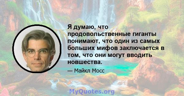 Я думаю, что продовольственные гиганты понимают, что один из самых больших мифов заключается в том, что они могут вводить новшества.