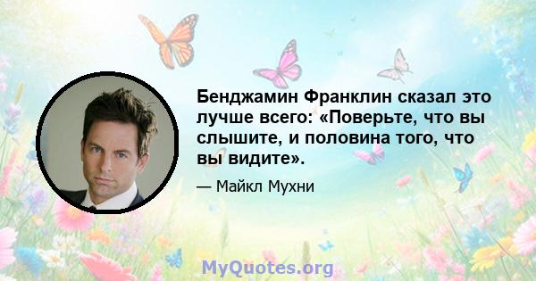 Бенджамин Франклин сказал это лучше всего: «Поверьте, что вы слышите, и половина того, что вы видите».