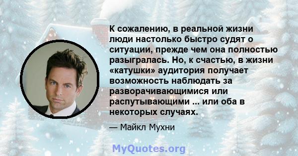 К сожалению, в реальной жизни люди настолько быстро судят о ситуации, прежде чем она полностью разыгралась. Но, к счастью, в жизни «катушки» аудитория получает возможность наблюдать за разворачивающимися или