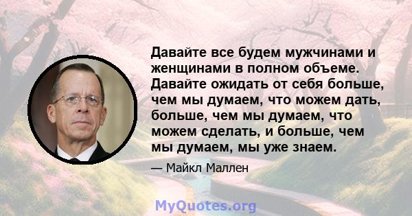 Давайте все будем мужчинами и женщинами в полном объеме. Давайте ожидать от себя больше, чем мы думаем, что можем дать, больше, чем мы думаем, что можем сделать, и больше, чем мы думаем, мы уже знаем.