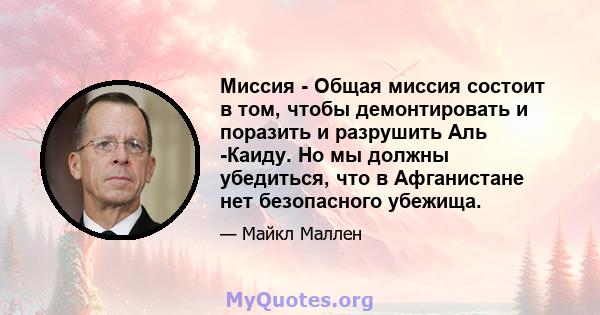 Миссия - Общая миссия состоит в том, чтобы демонтировать и поразить и разрушить Аль -Каиду. Но мы должны убедиться, что в Афганистане нет безопасного убежища.