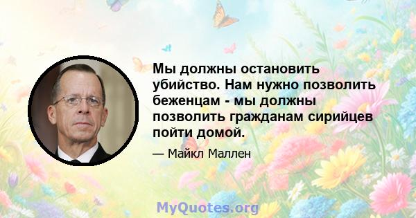 Мы должны остановить убийство. Нам нужно позволить беженцам - мы должны позволить гражданам сирийцев пойти домой.