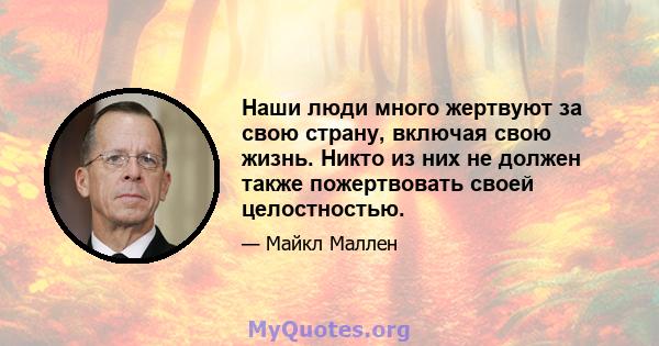 Наши люди много жертвуют за свою страну, включая свою жизнь. Никто из них не должен также пожертвовать своей целостностью.