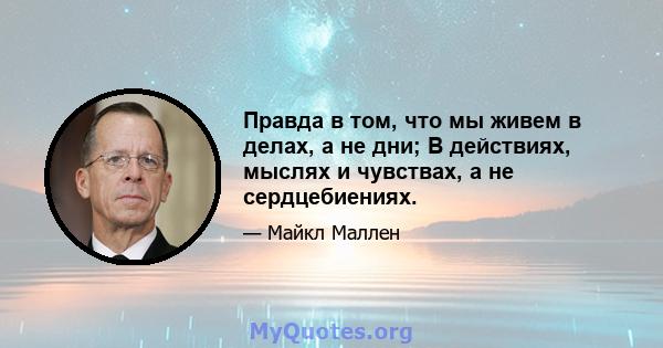 Правда в том, что мы живем в делах, а не дни; В действиях, мыслях и чувствах, а не сердцебиениях.