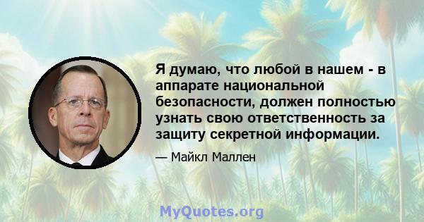 Я думаю, что любой в нашем - в аппарате национальной безопасности, должен полностью узнать свою ответственность за защиту секретной информации.