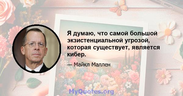 Я думаю, что самой большой экзистенциальной угрозой, которая существует, является кибер.