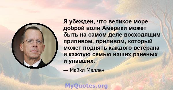 Я убежден, что великое море доброй воли Америки может быть на самом деле восходящим приливом, приливом, который может поднять каждого ветерана и каждую семью наших раненых и упавших.