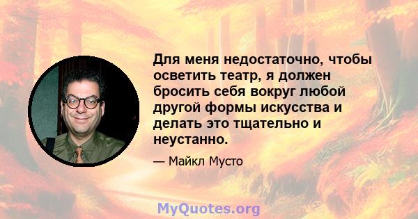 Для меня недостаточно, чтобы осветить театр, я должен бросить себя вокруг любой другой формы искусства и делать это тщательно и неустанно.