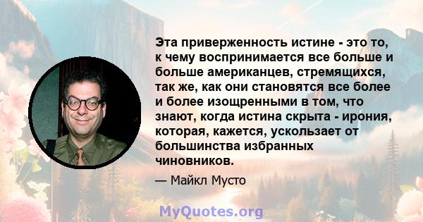 Эта приверженность истине - это то, к чему воспринимается все больше и больше американцев, стремящихся, так же, как они становятся все более и более изощренными в том, что знают, когда истина скрыта - ирония, которая,