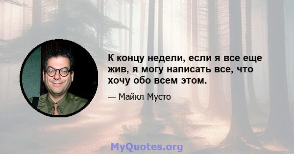 К концу недели, если я все еще жив, я могу написать все, что хочу обо всем этом.