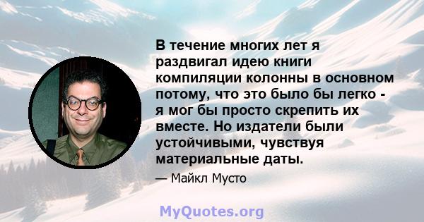 В течение многих лет я раздвигал идею книги компиляции колонны в основном потому, что это было бы легко - я мог бы просто скрепить их вместе. Но издатели были устойчивыми, чувствуя материальные даты.